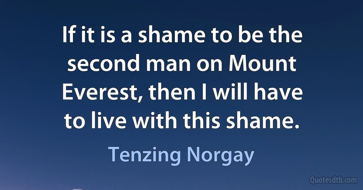 If it is a shame to be the second man on Mount Everest, then I will have to live with this shame. (Tenzing Norgay)