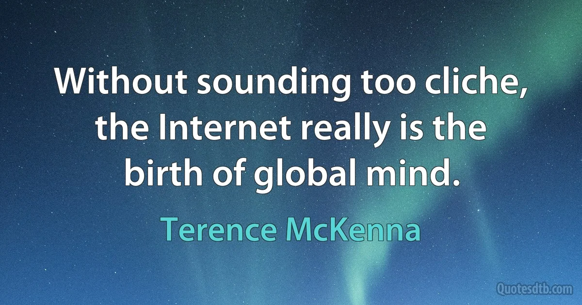 Without sounding too cliche, the Internet really is the birth of global mind. (Terence McKenna)