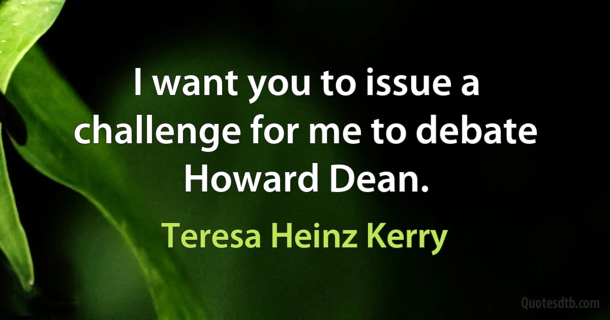 I want you to issue a challenge for me to debate Howard Dean. (Teresa Heinz Kerry)