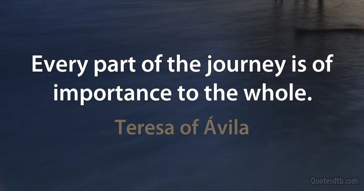 Every part of the journey is of importance to the whole. (Teresa of Ávila)