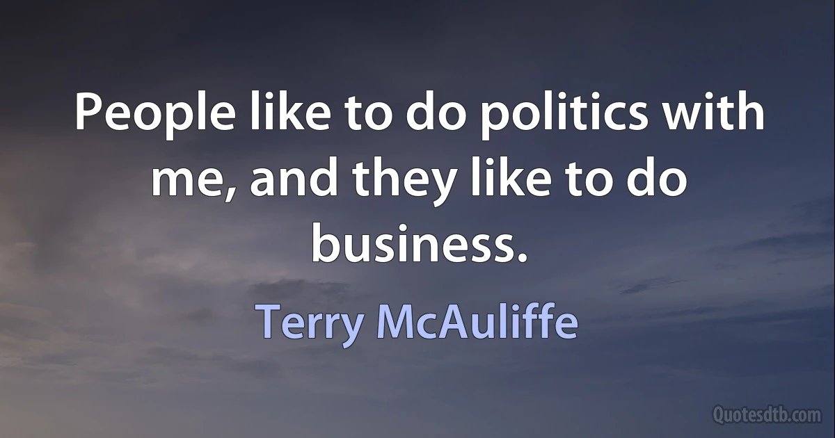 People like to do politics with me, and they like to do business. (Terry McAuliffe)