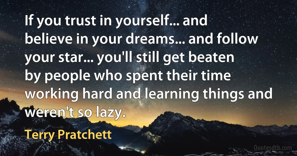 If you trust in yourself... and believe in your dreams... and follow your star... you'll still get beaten by people who spent their time working hard and learning things and weren't so lazy. (Terry Pratchett)