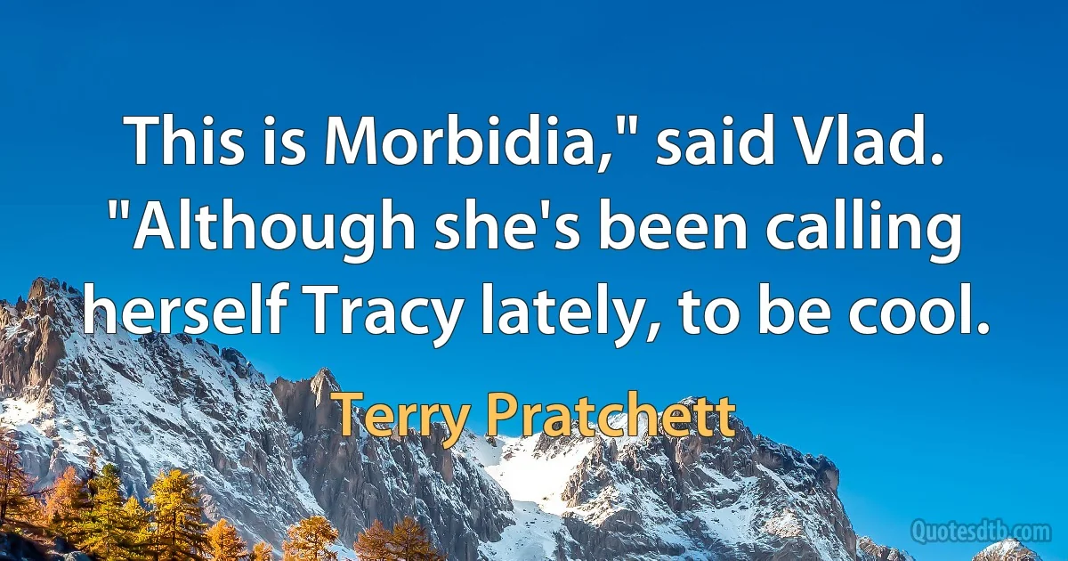 This is Morbidia," said Vlad. "Although she's been calling herself Tracy lately, to be cool. (Terry Pratchett)