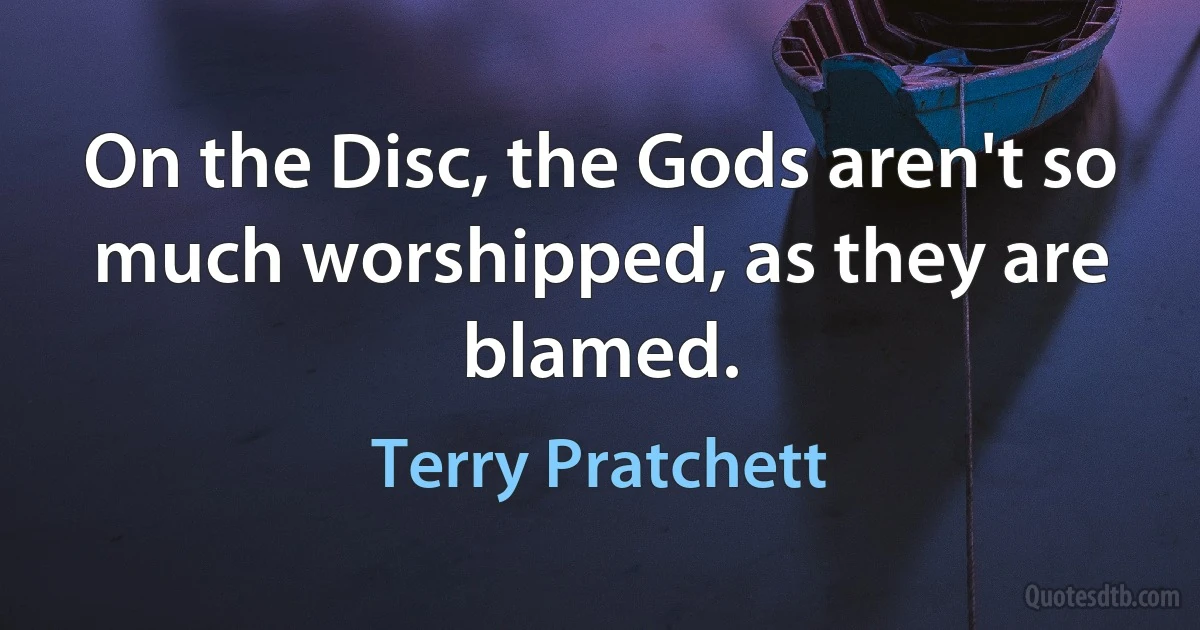 On the Disc, the Gods aren't so much worshipped, as they are blamed. (Terry Pratchett)