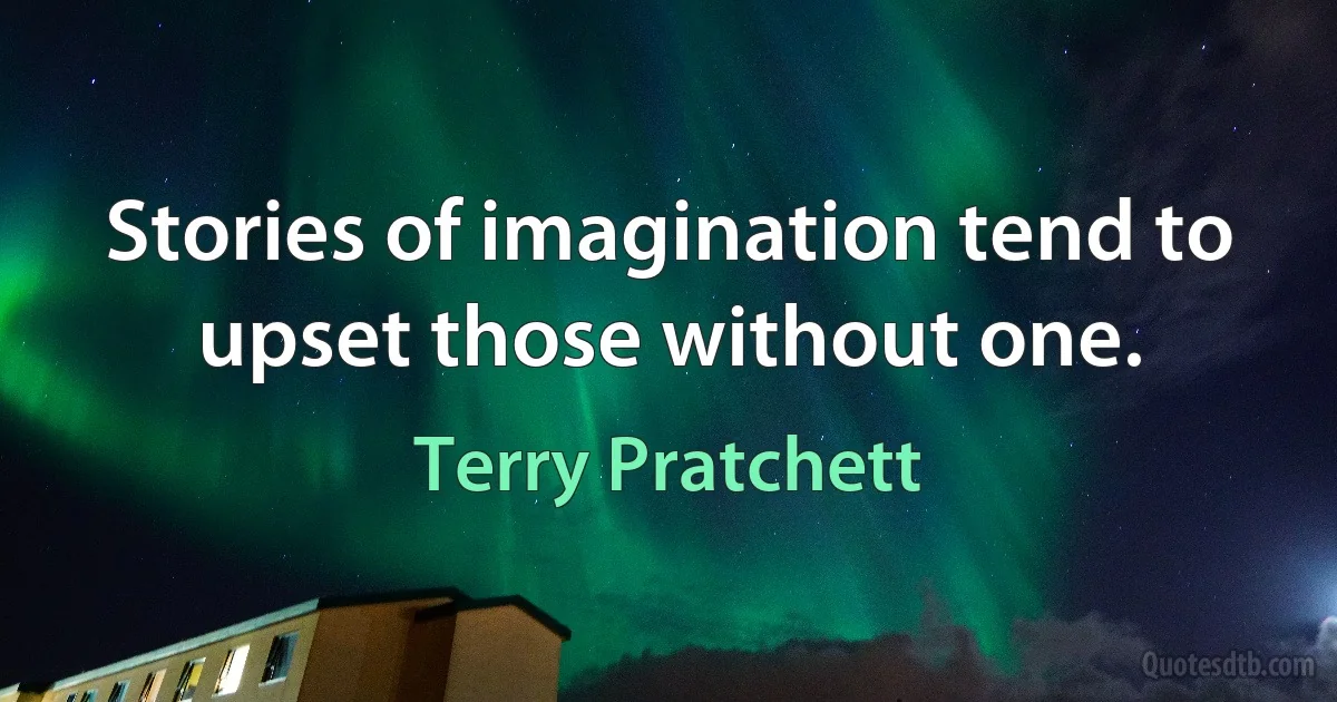 Stories of imagination tend to upset those without one. (Terry Pratchett)