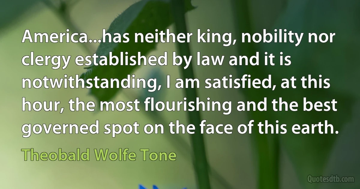 America...has neither king, nobility nor clergy established by law and it is notwithstanding, I am satisfied, at this hour, the most flourishing and the best governed spot on the face of this earth. (Theobald Wolfe Tone)