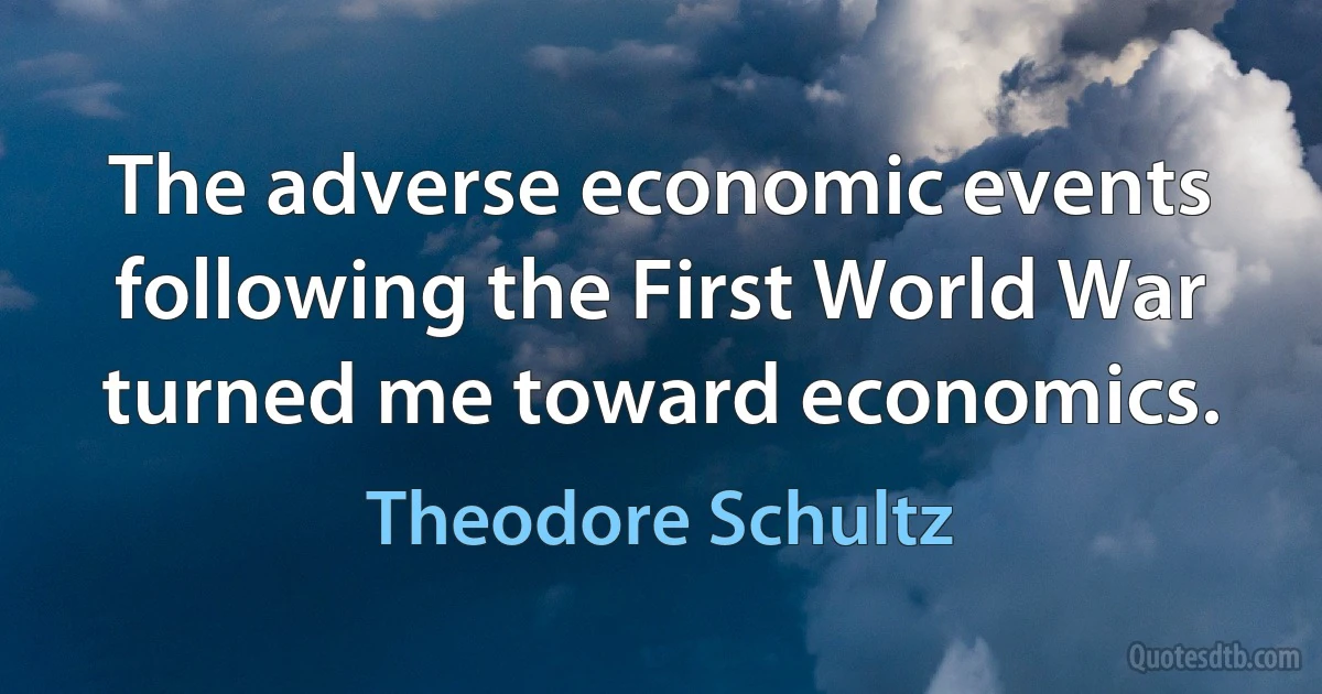 The adverse economic events following the First World War turned me toward economics. (Theodore Schultz)