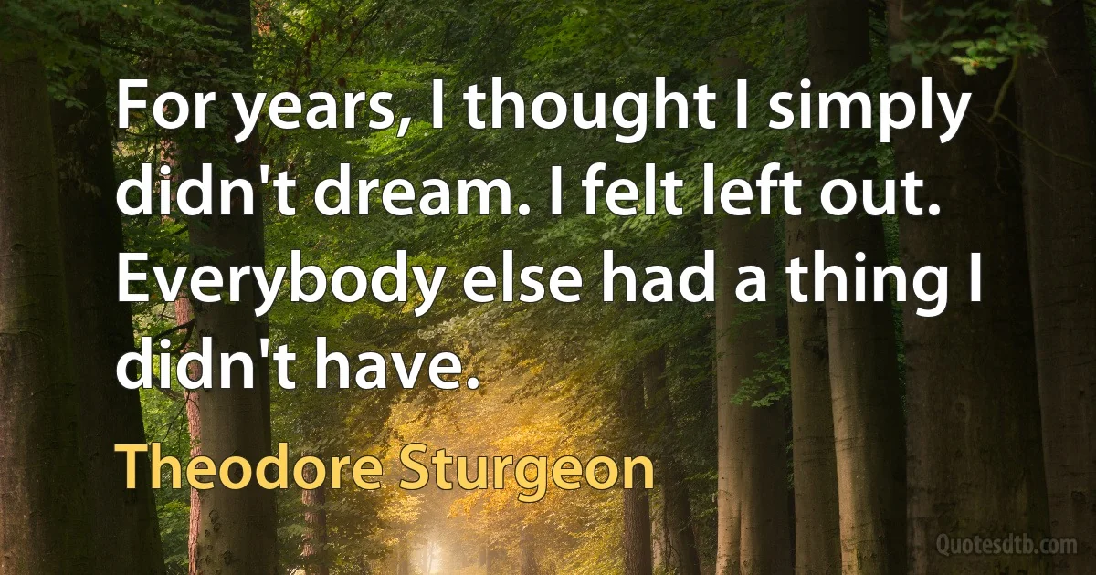 For years, I thought I simply didn't dream. I felt left out. Everybody else had a thing I didn't have. (Theodore Sturgeon)