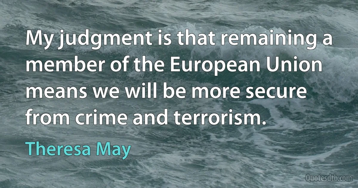 My judgment is that remaining a member of the European Union means we will be more secure from crime and terrorism. (Theresa May)