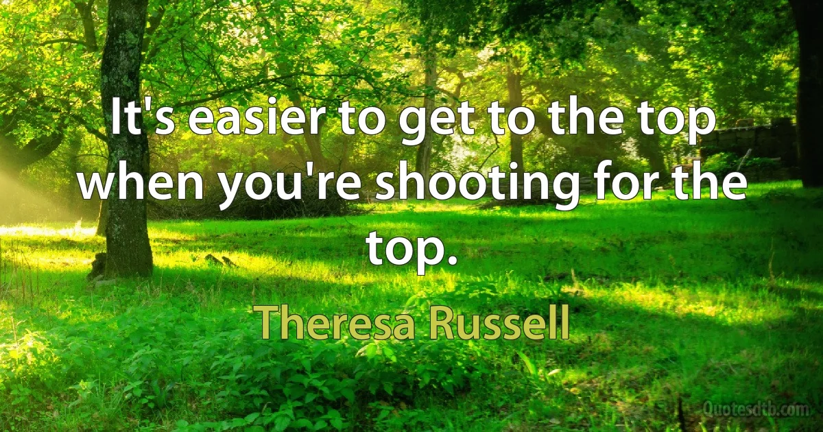 It's easier to get to the top when you're shooting for the top. (Theresa Russell)