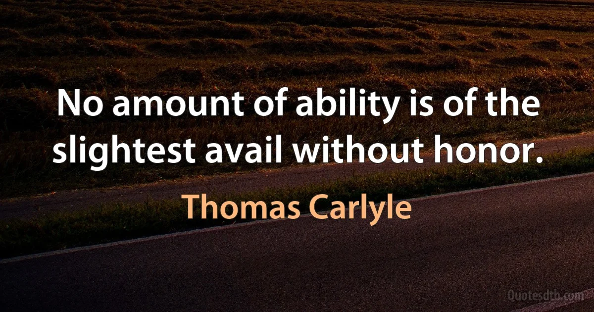 No amount of ability is of the slightest avail without honor. (Thomas Carlyle)