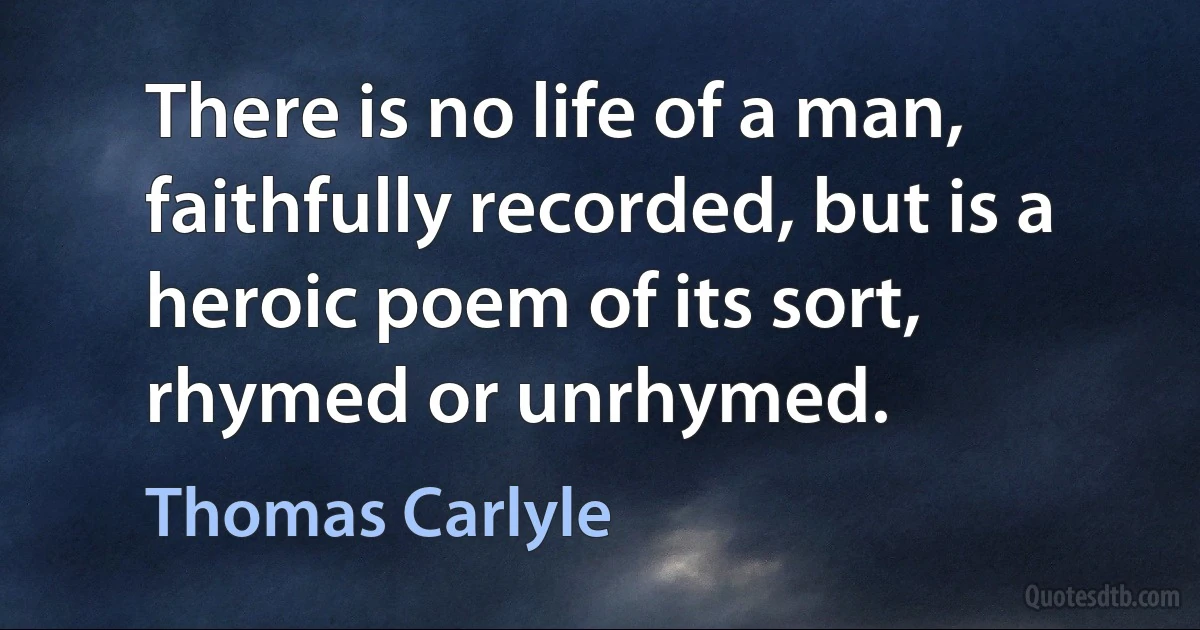 There is no life of a man, faithfully recorded, but is a heroic poem of its sort, rhymed or unrhymed. (Thomas Carlyle)