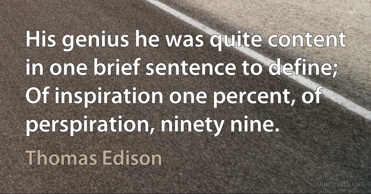 His genius he was quite content in one brief sentence to define; Of inspiration one percent, of perspiration, ninety nine. (Thomas Edison)