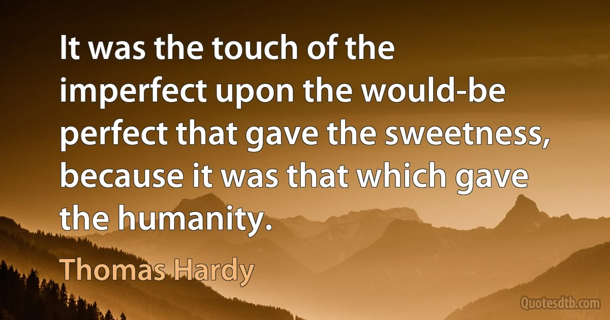 It was the touch of the imperfect upon the would-be perfect that gave the sweetness, because it was that which gave the humanity. (Thomas Hardy)