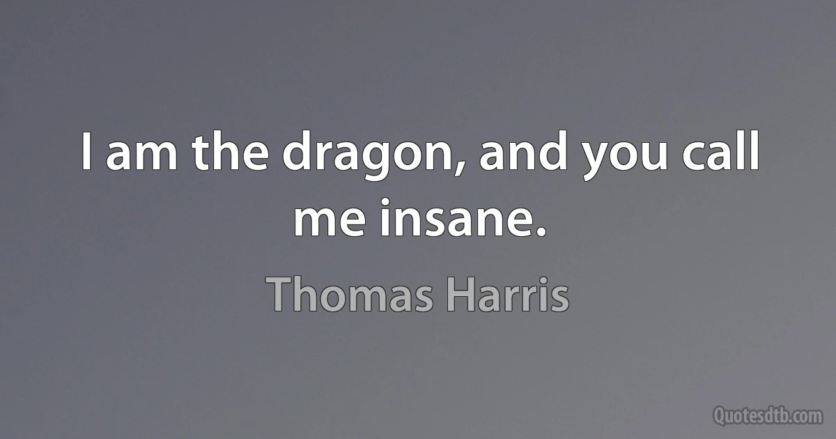 I am the dragon, and you call me insane. (Thomas Harris)