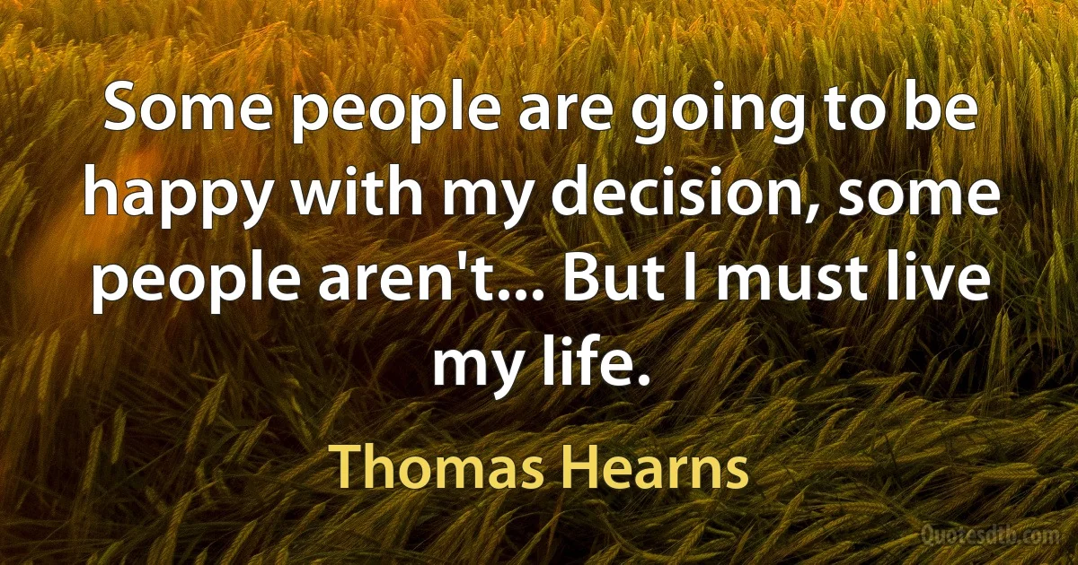 Some people are going to be happy with my decision, some people aren't... But I must live my life. (Thomas Hearns)