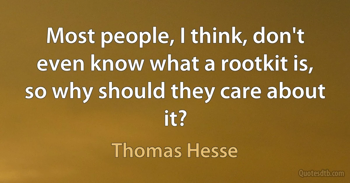 Most people, I think, don't even know what a rootkit is, so why should they care about it? (Thomas Hesse)