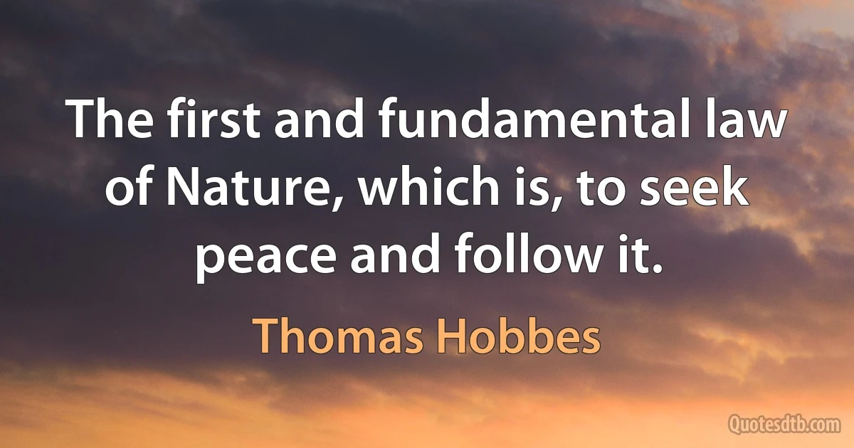 The first and fundamental law of Nature, which is, to seek peace and follow it. (Thomas Hobbes)