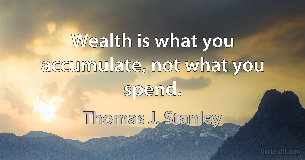 Wealth is what you accumulate, not what you spend. (Thomas J. Stanley)