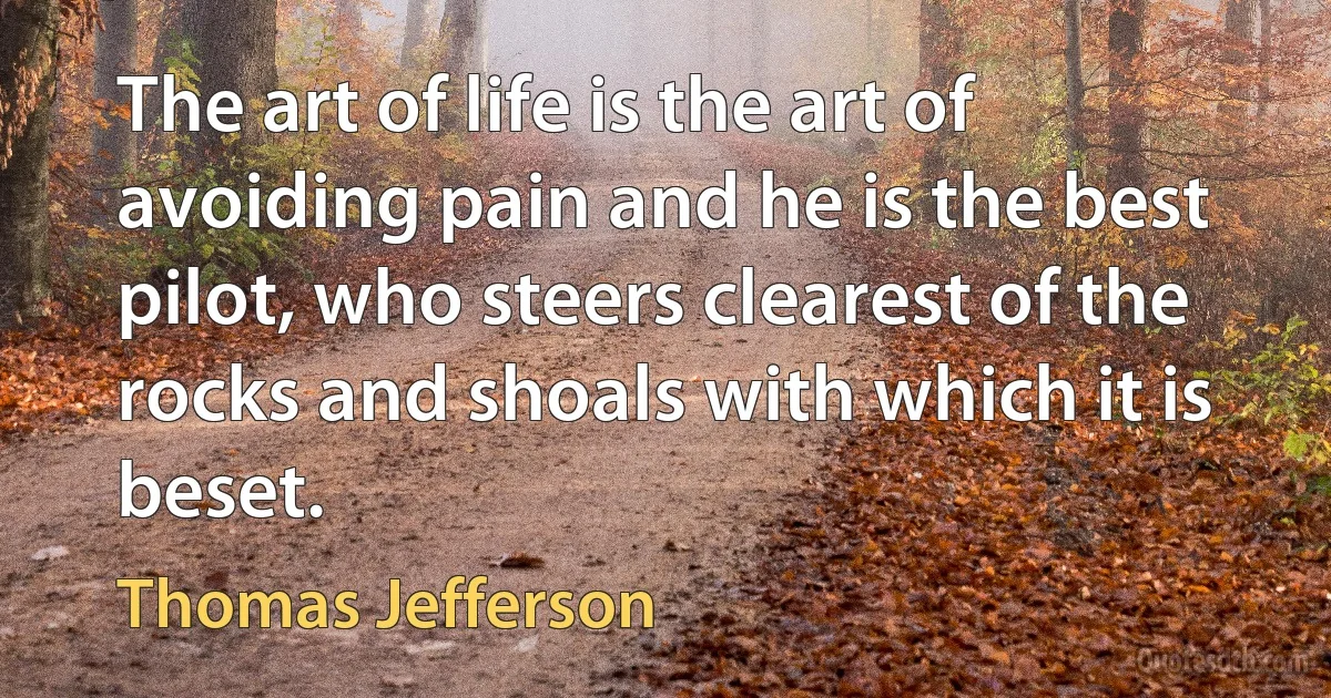 The art of life is the art of avoiding pain and he is the best pilot, who steers clearest of the rocks and shoals with which it is beset. (Thomas Jefferson)