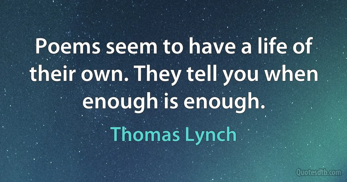 Poems seem to have a life of their own. They tell you when enough is enough. (Thomas Lynch)