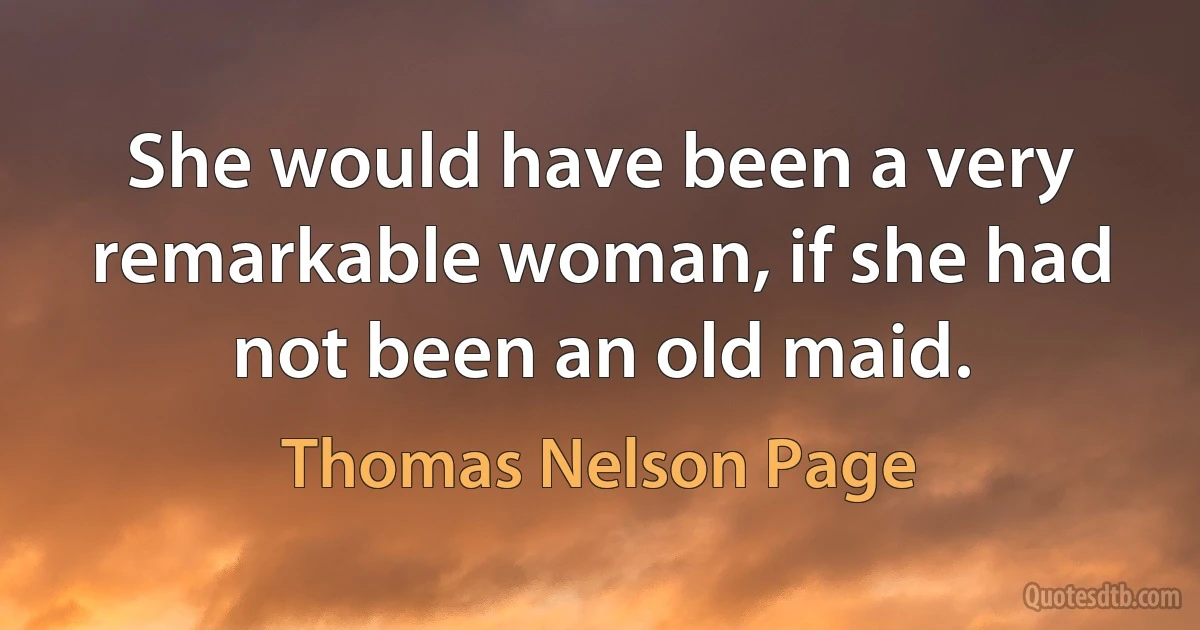 She would have been a very remarkable woman, if she had not been an old maid. (Thomas Nelson Page)