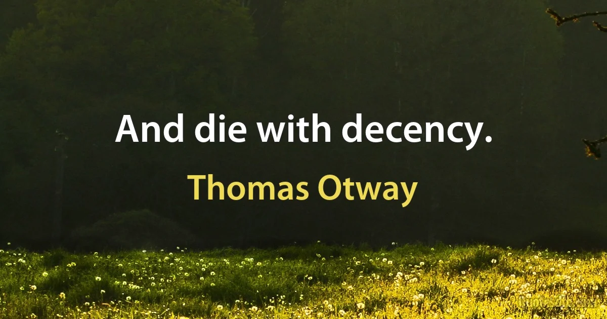 And die with decency. (Thomas Otway)