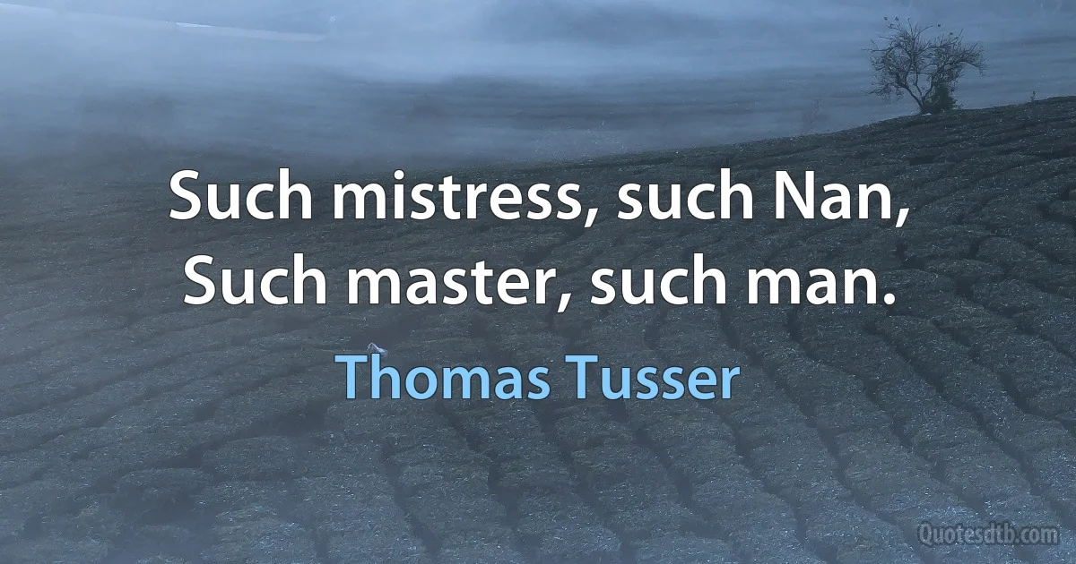 Such mistress, such Nan,
Such master, such man. (Thomas Tusser)