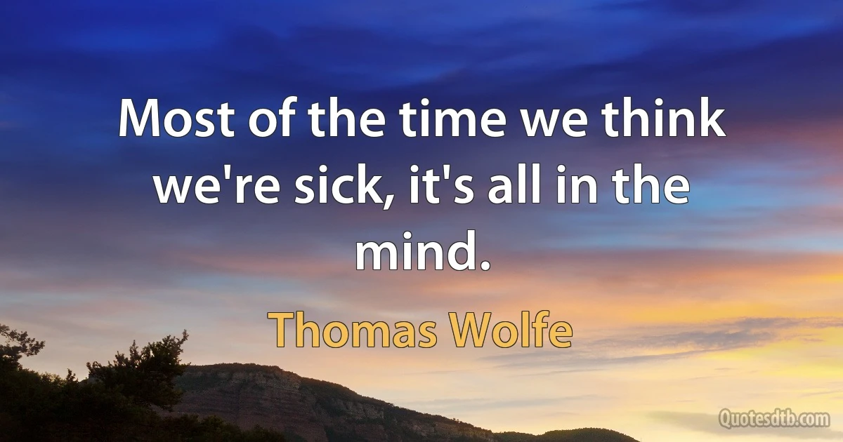 Most of the time we think we're sick, it's all in the mind. (Thomas Wolfe)