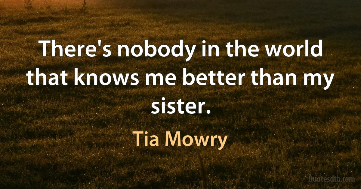 There's nobody in the world that knows me better than my sister. (Tia Mowry)