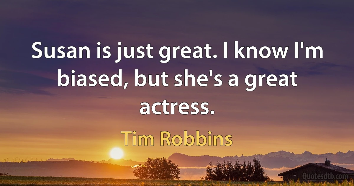 Susan is just great. I know I'm biased, but she's a great actress. (Tim Robbins)