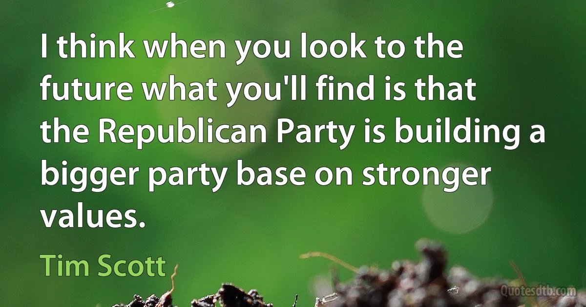 I think when you look to the future what you'll find is that the Republican Party is building a bigger party base on stronger values. (Tim Scott)