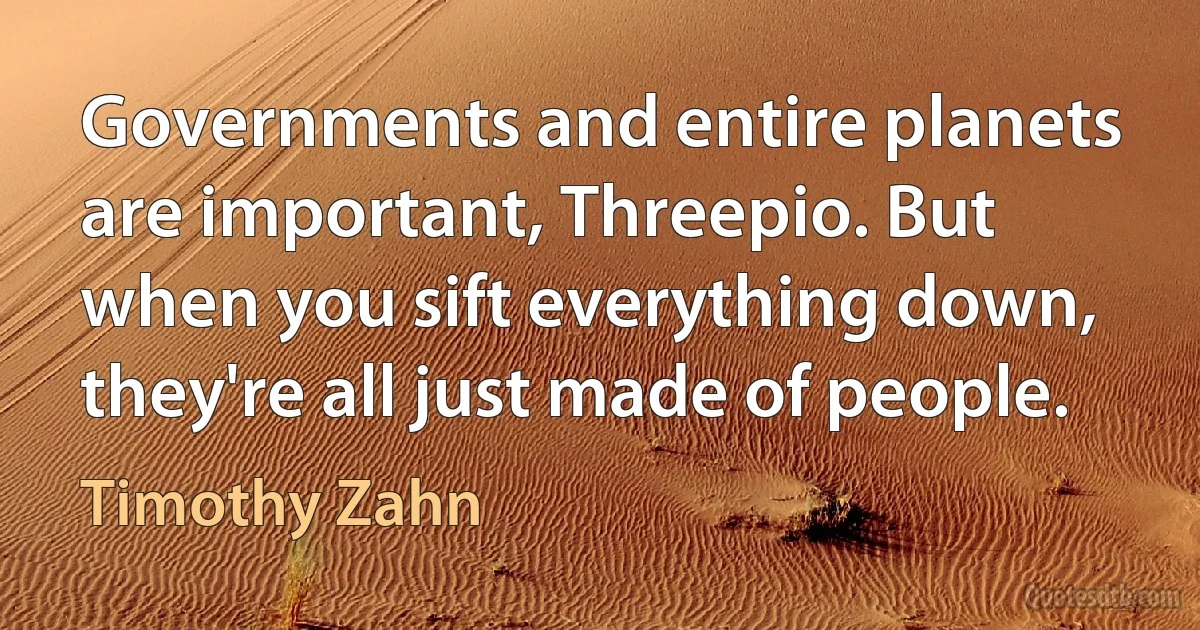 Governments and entire planets are important, Threepio. But when you sift everything down, they're all just made of people. (Timothy Zahn)