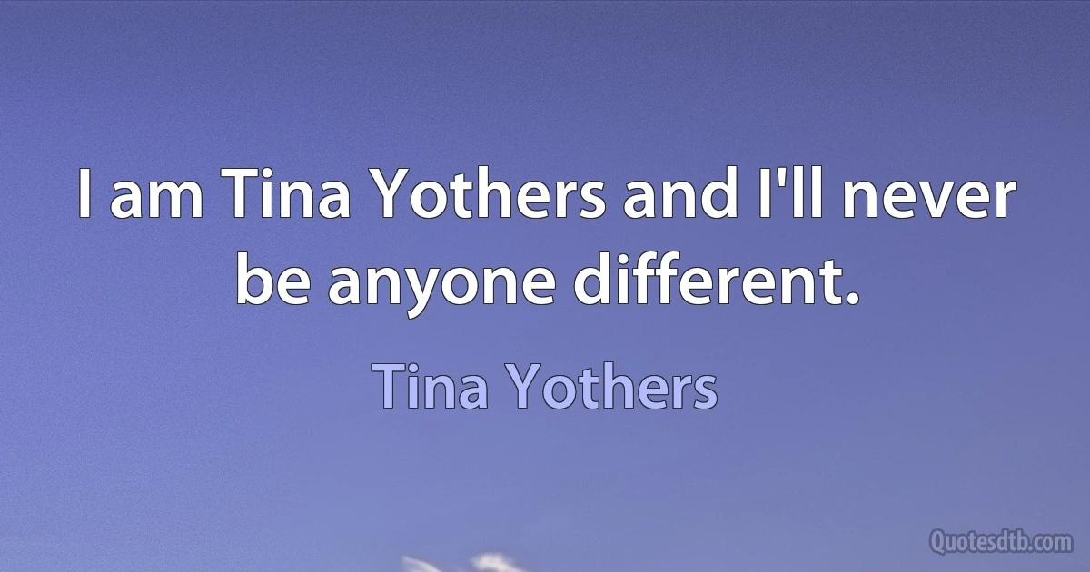 I am Tina Yothers and I'll never be anyone different. (Tina Yothers)