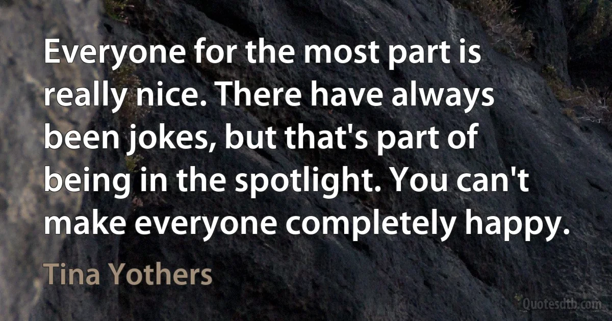 Everyone for the most part is really nice. There have always been jokes, but that's part of being in the spotlight. You can't make everyone completely happy. (Tina Yothers)