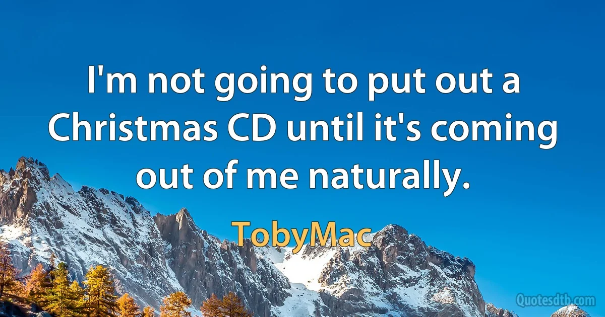 I'm not going to put out a Christmas CD until it's coming out of me naturally. (TobyMac)