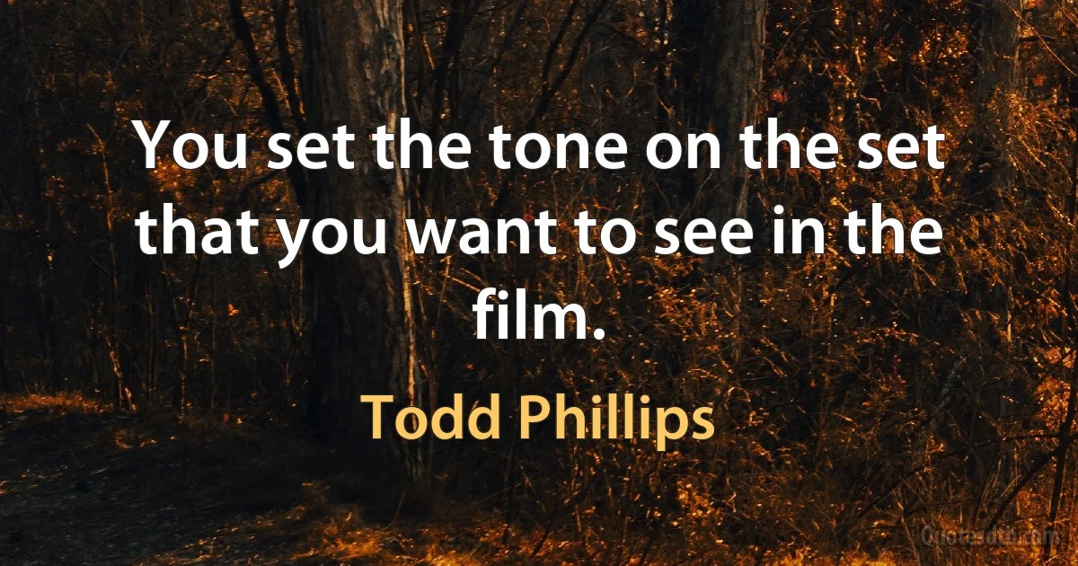 You set the tone on the set that you want to see in the film. (Todd Phillips)