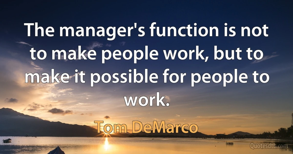 The manager's function is not to make people work, but to make it possible for people to work. (Tom DeMarco)