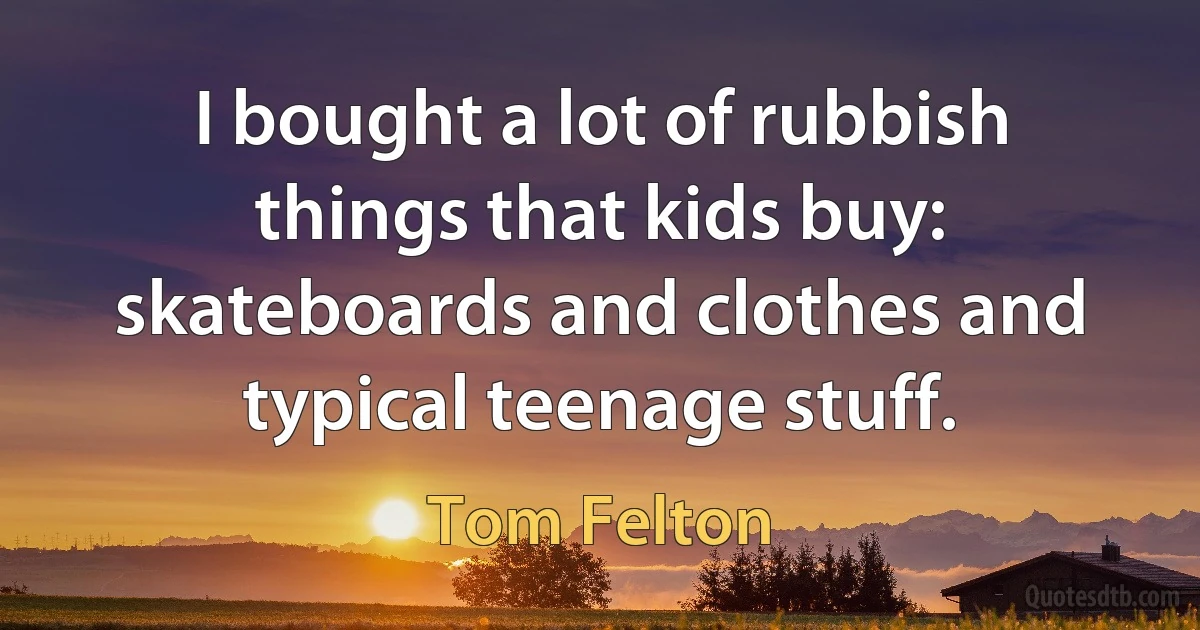 I bought a lot of rubbish things that kids buy: skateboards and clothes and typical teenage stuff. (Tom Felton)