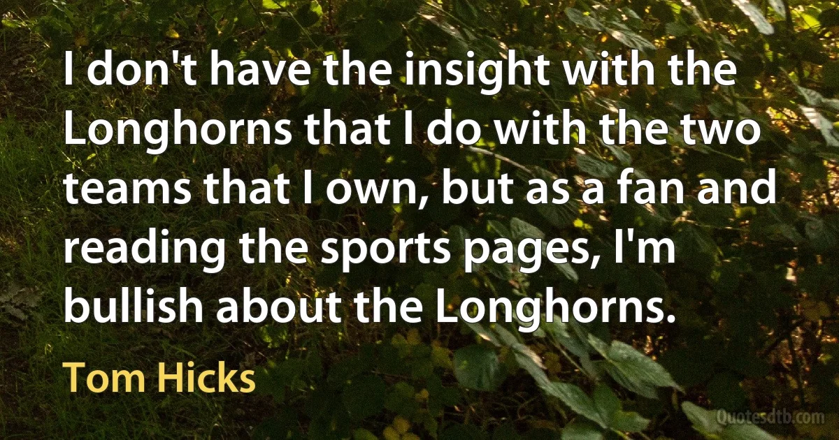 I don't have the insight with the Longhorns that I do with the two teams that I own, but as a fan and reading the sports pages, I'm bullish about the Longhorns. (Tom Hicks)