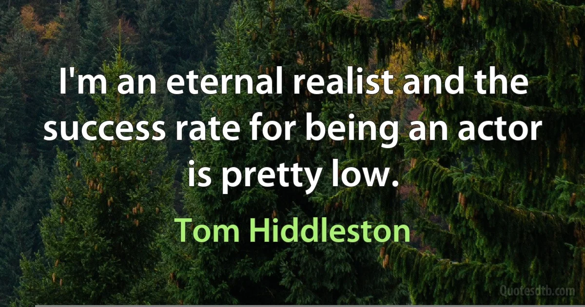 I'm an eternal realist and the success rate for being an actor is pretty low. (Tom Hiddleston)