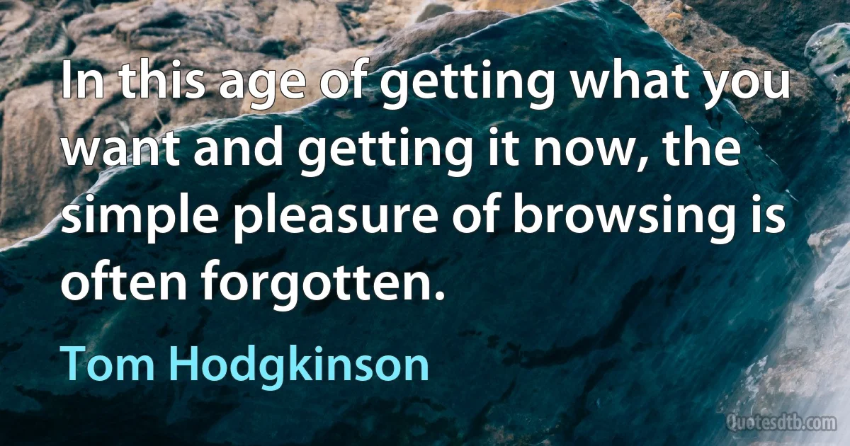 In this age of getting what you want and getting it now, the simple pleasure of browsing is often forgotten. (Tom Hodgkinson)