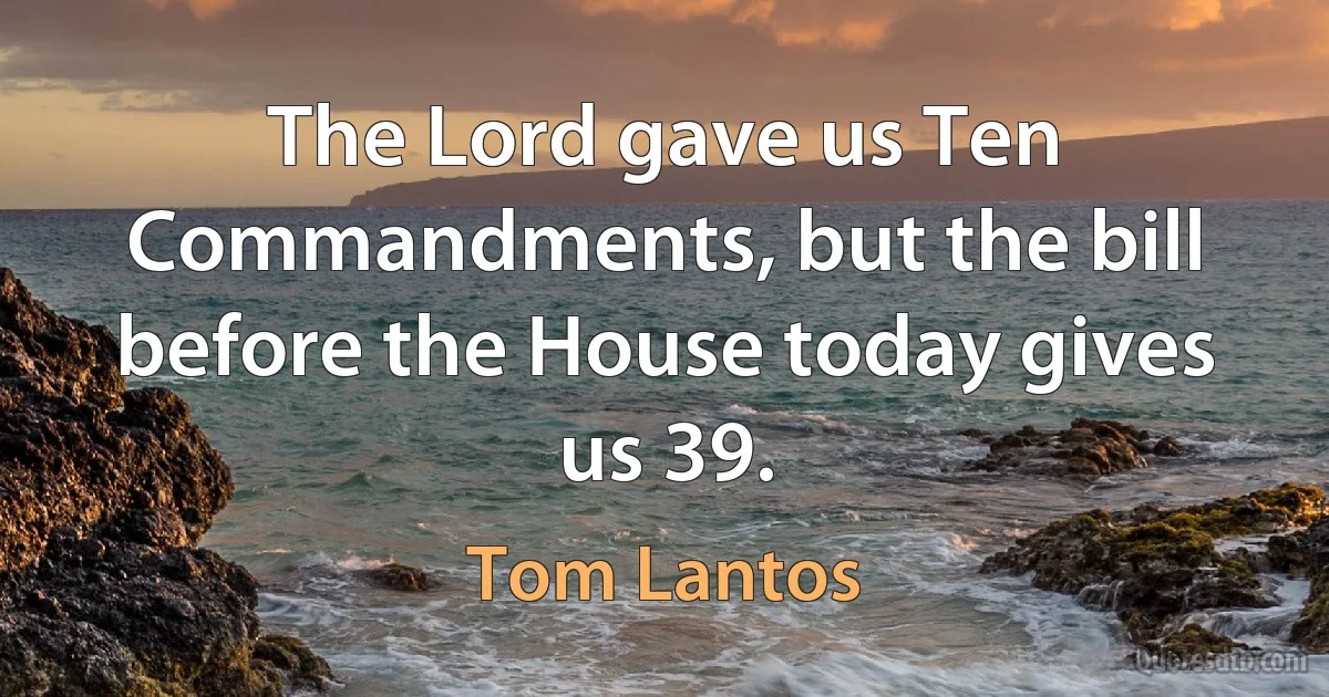 The Lord gave us Ten Commandments, but the bill before the House today gives us 39. (Tom Lantos)