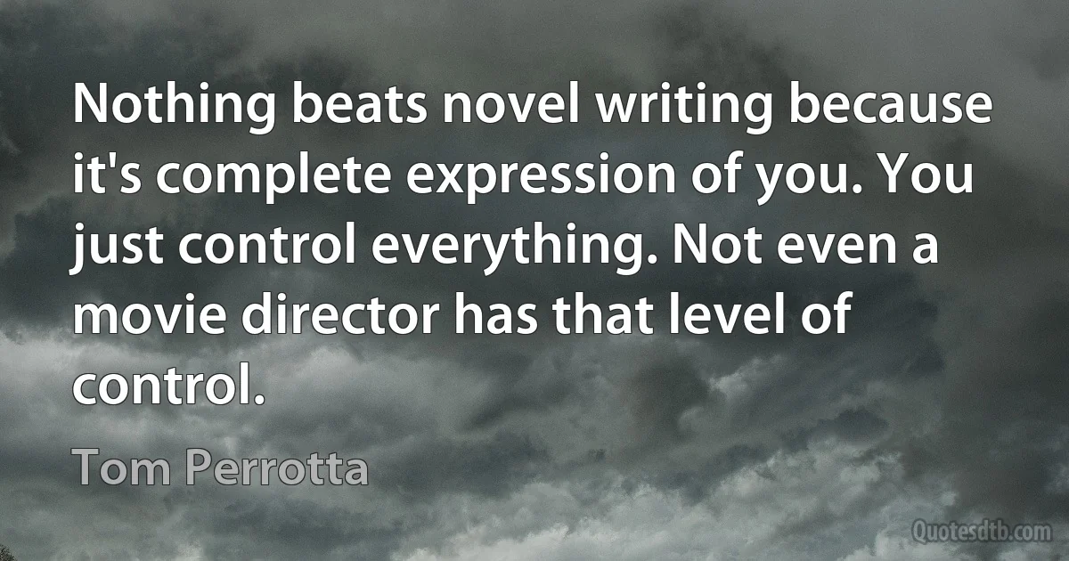 Nothing beats novel writing because it's complete expression of you. You just control everything. Not even a movie director has that level of control. (Tom Perrotta)