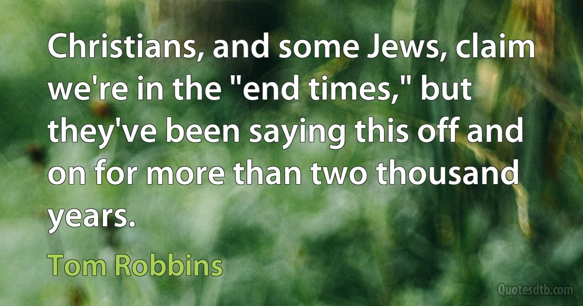 Christians, and some Jews, claim we're in the "end times," but they've been saying this off and on for more than two thousand years. (Tom Robbins)