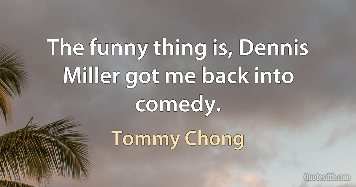 The funny thing is, Dennis Miller got me back into comedy. (Tommy Chong)