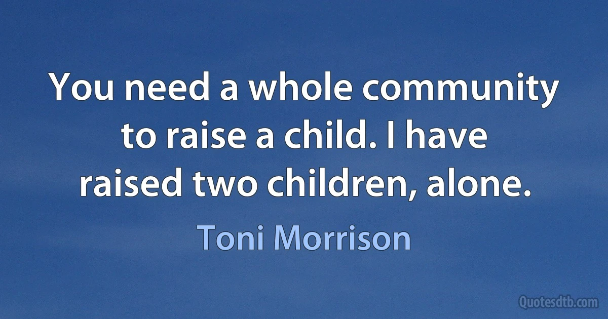 You need a whole community to raise a child. I have raised two children, alone. (Toni Morrison)