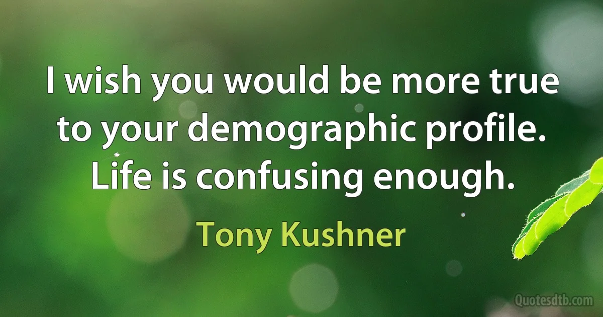 I wish you would be more true to your demographic profile. Life is confusing enough. (Tony Kushner)