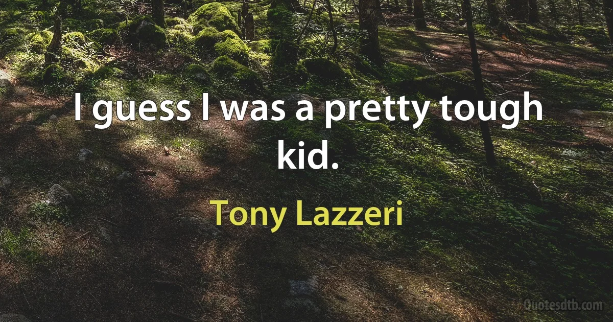 I guess I was a pretty tough kid. (Tony Lazzeri)