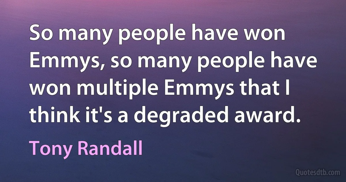 So many people have won Emmys, so many people have won multiple Emmys that I think it's a degraded award. (Tony Randall)